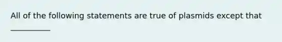 All of the following statements are true of plasmids except that __________