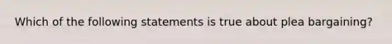 Which of the following statements is true about plea bargaining?