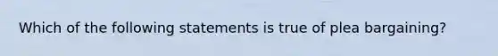 Which of the following statements is true of plea bargaining?