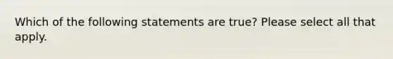 Which of the following statements are true? Please select all that apply.