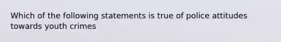 Which of the following statements is true of police attitudes towards youth crimes