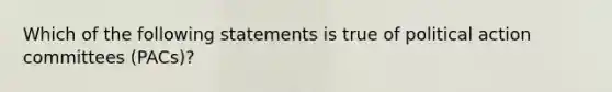 Which of the following statements is true of political action committees (PACs)?