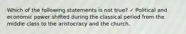 Which of the following statements is not true? ✓ Political and economic power shifted during the classical period from the middle class to the aristocracy and the church.