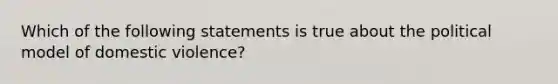 Which of the following statements is true about the political model of domestic violence?