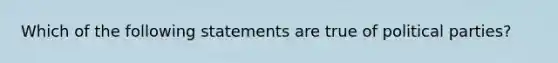 Which of the following statements are true of political parties?