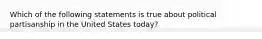 Which of the following statements is true about political partisanship in the United States today?