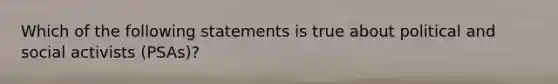 Which of the following statements is true about political and social activists (PSAs)?