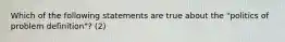 Which of the following statements are true about the "politics of problem definition"? (2)