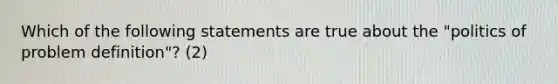 Which of the following statements are true about the "politics of problem definition"? (2)