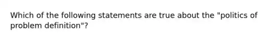 Which of the following statements are true about the "politics of problem definition"?