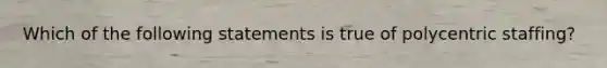 Which of the following statements is true of polycentric staffing?