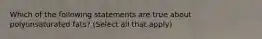 Which of the following statements are true about polyunsaturated fats? (Select all that apply)