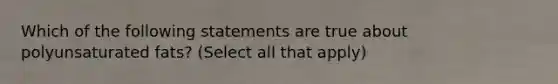 Which of the following statements are true about polyunsaturated fats? (Select all that apply)