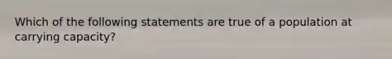 Which of the following statements are true of a population at carrying capacity?