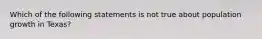 Which of the following statements is not true about population growth in Texas?