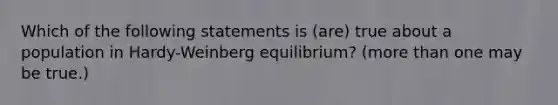 Which of the following statements is (are) true about a population in Hardy-Weinberg equilibrium? (more than one may be true.)