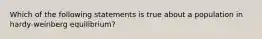 Which of the following statements is true about a population in hardy-weinberg equilibrium?