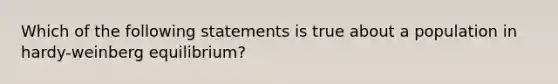 Which of the following statements is true about a population in hardy-weinberg equilibrium?