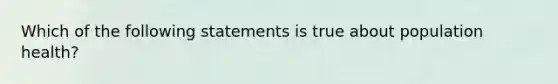 Which of the following statements is true about population health?