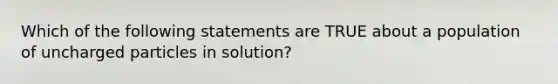 Which of the following statements are TRUE about a population of uncharged particles in solution?