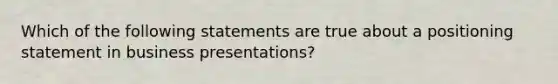 Which of the following statements are true about a positioning statement in business presentations?