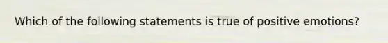 Which of the following statements is true of positive emotions?