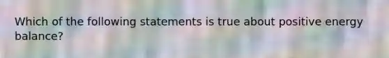 Which of the following statements is true about positive energy balance?