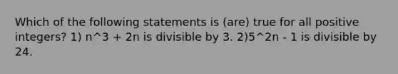 Which of the following statements is (are) true for all positive integers? 1) n^3 + 2n is divisible by 3. 2)5^2n - 1 is divisible by 24.