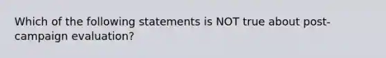 Which of the following statements is NOT true about post-campaign evaluation?