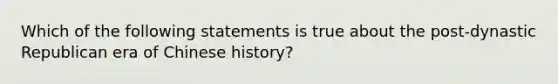 Which of the following statements is true about the post-dynastic Republican era of Chinese history?