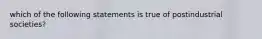 which of the following statements is true of postindustrial societies?