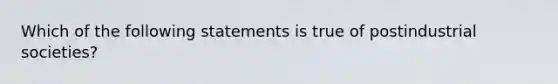 Which of the following statements is true of postindustrial societies?