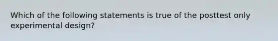 Which of the following statements is true of the posttest only experimental design?