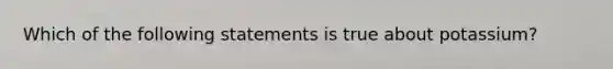 Which of the following statements is true about potassium?