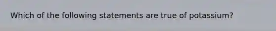 Which of the following statements are true of potassium?