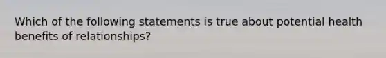 Which of the following statements is true about potential health benefits of relationships?