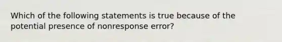 Which of the following statements is true because of the potential presence of nonresponse error?