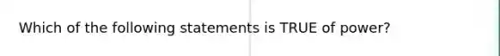 Which of the following statements is TRUE of power?