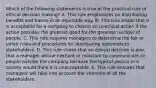 Which of the following statements is true of the practical rule of ethical decision making? A. This rule emphasizes on distributing benefits and harms in an equitable way. B. This rule states that it is acceptable for a company to choose an unethical action if the action provides the greatest good for the greatest number of people. C. This rule requires managers to determine the fair or unfair rules and procedures for distributing outcomes to stakeholders. D. This rule states that an ethical decision is one that a manager will be hesitant or reluctant to communicate to people outside the company because the typical person in a society would think it is unacceptable. E. This rule ensures that managers will take into account the interests of all the stakeholders.