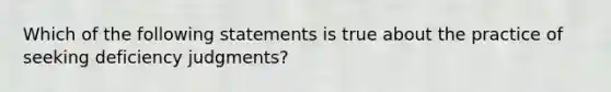 Which of the following statements is true about the practice of seeking deficiency judgments?