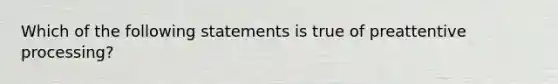 Which of the following statements is true of preattentive processing?