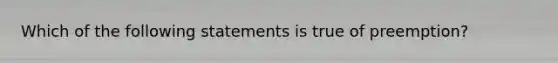 Which of the following statements is true of preemption?