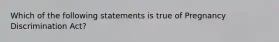 Which of the following statements is true of Pregnancy Discrimination Act?