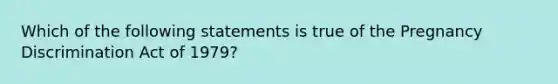 Which of the following statements is true of the Pregnancy Discrimination Act of 1979?