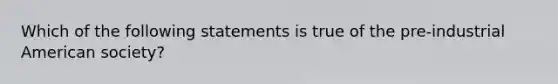 Which of the following statements is true of the pre-industrial American society?