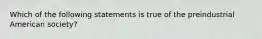 Which of the following statements is true of the preindustrial American society?