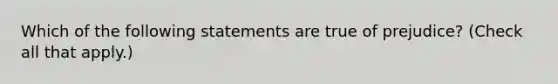 Which of the following statements are true of prejudice? (Check all that apply.)