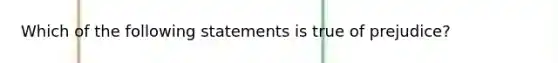 Which of the following statements is true of prejudice?