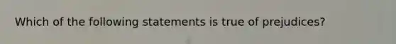 Which of the following statements is true of prejudices?