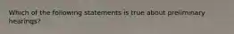 Which of the following statements is true about preliminary hearings?